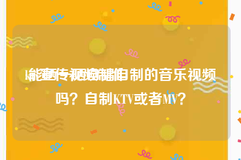 ktv宣传视频制作
:能晒一晒自唱自制的音乐视频吗？自制KTV或者MV？