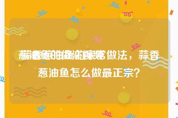 葱油鱼的做法视频
:蒜香葱油鱼的家常做法，蒜香葱油鱼怎么做最正宗？