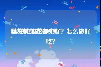 澳龙刺身做法视频
:澳龙和波龙哪个好？怎么做好吃？