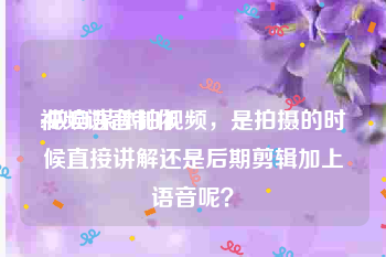 视频语音制作
:做自媒体拍视频，是拍摄的时候直接讲解还是后期剪辑加上语音呢？