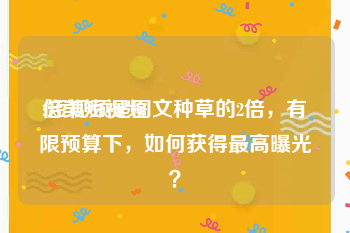 倍美短视频
:短视频是图文种草的2倍，有限预算下，如何获得最高曝光？