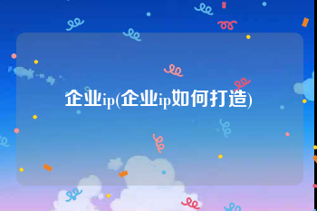 企业ip(企业ip如何打造)