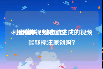 一键制作视频对口型
:利用剪映一键自动生成的视频能够标注原创吗？