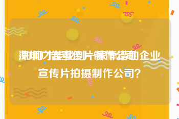 深圳广告宣传片制作公司
:如何才能找到一家靠谱的企业宣传片拍摄制作公司？