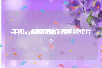 手机mp4视频怎么制作
:手机qq上如何制作微视频短片？