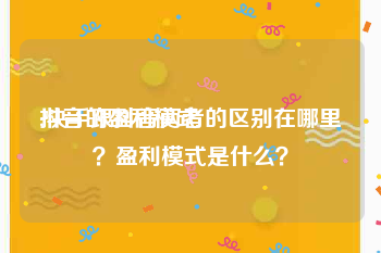 抖音的盈利模式
:快手跟抖音两者的区别在哪里？盈利模式是什么？