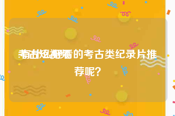 考古短视频
:有什么好看的考古类纪录片推荐呢？