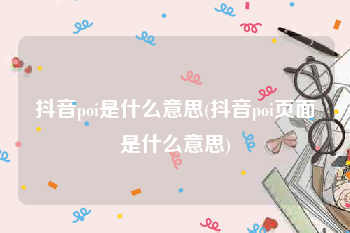 抖音poi是什么意思(抖音poi页面是什么意思)