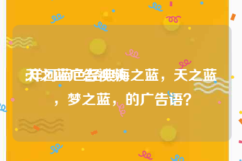 天之蓝广告视频
:洋河蓝色经典海之蓝，天之蓝，梦之蓝，的广告语？