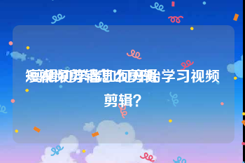 短视频剪辑怎么剪辑
:剪辑初学者如何开始学习视频剪辑？