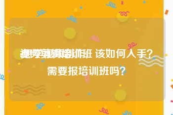 视频剪辑培训班
:想学视频制作，该如何入手？需要报培训班吗？