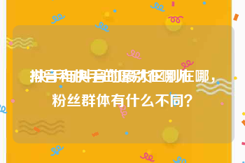 抖音和快手的区别在哪儿
:快手与抖音的最大区别在哪，粉丝群体有什么不同？