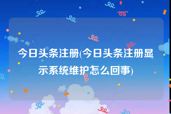 今日头条注册(今日头条注册显示系统维护怎么回事)