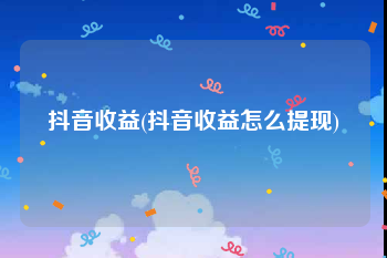 抖音收益(抖音收益怎么提现)