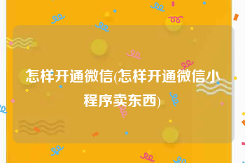 怎样开通微信(怎样开通微信小程序卖东西)