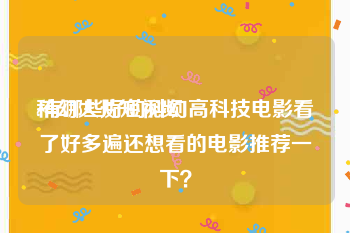 科幻大片短视频
:有哪些好的科幻高科技电影看了好多遍还想看的电影推荐一下？