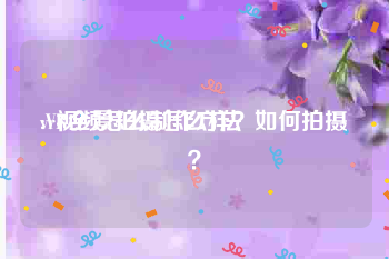 vr视频怎么制作方法
:VR全景拍摄怎么样？如何拍摄？