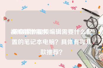 视频制作需求
:做自媒体视频编辑需要什么配置的笔记本电脑？具体有哪几款推荐？