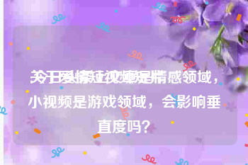 关于爱情短视频短片
:今日头条上文章是情感领域，小视频是游戏领域，会影响垂直度吗？