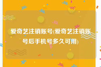 爱奇艺注销账号(爱奇艺注销账号后手机号多久可用)