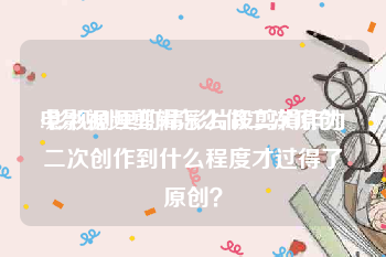 电影视频剪辑怎么做二次原创
:影视剧里的精彩片段剪辑作为二次创作到什么程度才过得了原创？