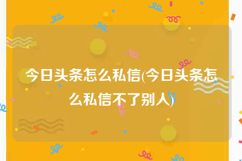 今日头条怎么私信(今日头条怎么私信不了别人)