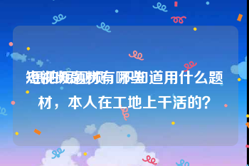 短视频题材有哪些
:想拍短视频，不知道用什么题材，本人在工地上干活的？