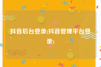 抖音后台登录(抖音管理平台登录)