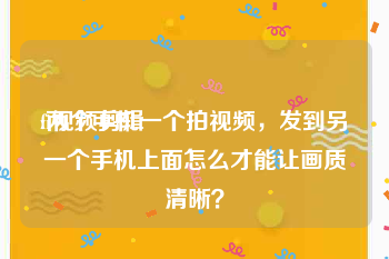 fi视频剪辑
:两个手机一个拍视频，发到另一个手机上面怎么才能让画质清晰？