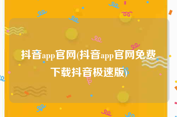 抖音app官网(抖音app官网免费下载抖音极速版)