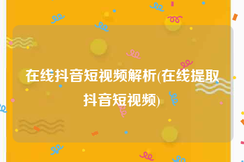 在线抖音短视频解析(在线提取抖音短视频)