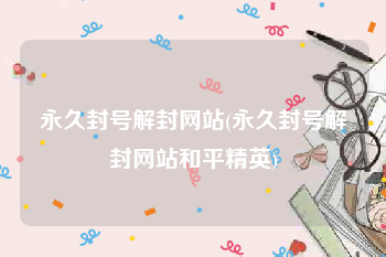 永久封号解封网站(永久封号解封网站和平精英)