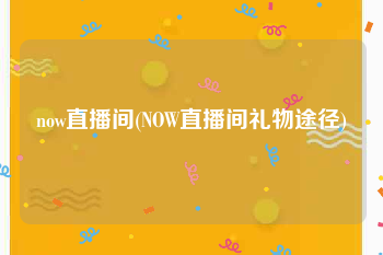 now直播间(NOW直播间礼物途径)