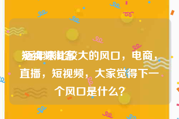 短视频淘客
:近年来比较大的风口，电商，直播，短视频，大家觉得下一个风口是什么？