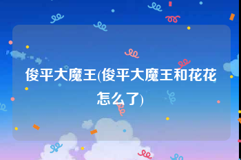 俊平大魔王(俊平大魔王和花花怎么了)