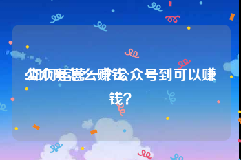 公众号怎么赚钱
:如何运营一个公众号到可以赚钱？