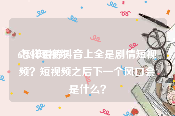 67194短视频
:怎样看待抖音上全是剧情短视频？短视频之后下一个风口会是什么？