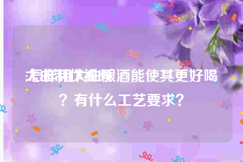 大曲制作视频
:怎样用大曲酿酒能使其更好喝？有什么工艺要求？