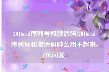 2016cad序列号和激活码(2016cad序列号和激活码肿么用不起来-ZOL问答)