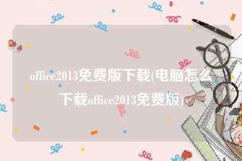 office2013免费版下载(电脑怎么下载office2013免费版)