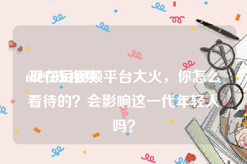 64197短视频
:现在短视频平台大火，你怎么看待的？会影响这一代年轻人吗？