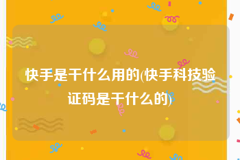 快手是干什么用的(快手科技验证码是干什么的)