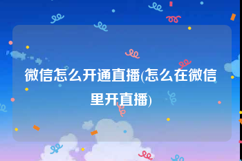 微信怎么开通直播(怎么在微信里开直播)