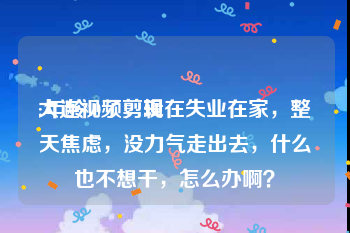 大连视频剪辑
:年龄40了，现在失业在家，整天焦虑，没力气走出去，什么也不想干，怎么办啊？