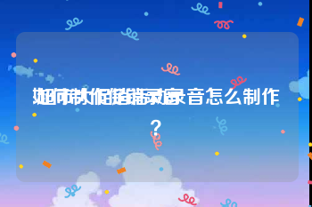 如何制作促销录音
:超市大促销活动录音怎么制作？