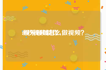 10秒视频制作
:娱乐领域怎么做视频？