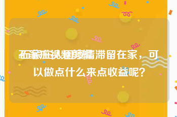 石家庄视频剪辑
:石家庄人因疫情滞留在家，可以做点什么来点收益呢？