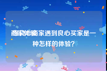 商家体验
:当良心商家遇到良心买家是一种怎样的体验？