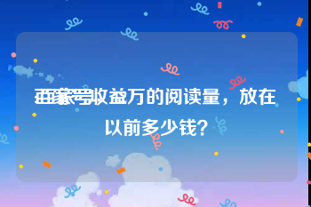 百家号收益
:百家号，12万的阅读量，放在以前多少钱？