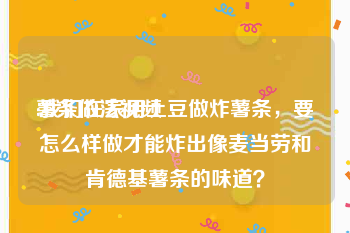 薯条做法视频
:我们在家用土豆做炸薯条，要怎么样做才能炸出像麦当劳和肯德基薯条的味道？